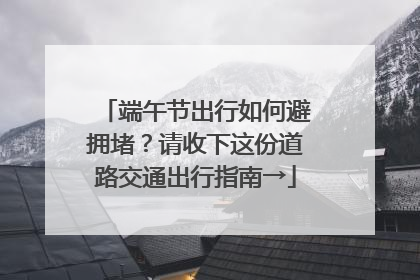 端午节出行如何避拥堵？请收下这份道路交通出行指南→