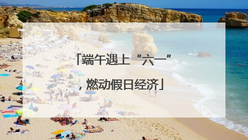 端午遇上“六一”，燃动假日经济
