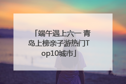 端午遇上六一 青岛上榜亲子游热门Top10城市