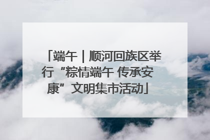 端午｜顺河回族区举行“粽情端午 传承安康”文明集市活动