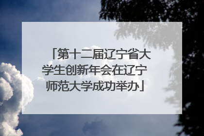 第十二届辽宁省大学生创新年会在辽宁师范大学成功举办