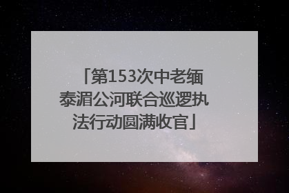 第153次中老缅泰湄公河联合巡逻执法行动圆满收官