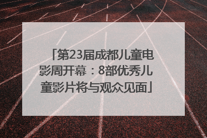 第23届成都儿童电影周开幕：8部优秀儿童影片将与观众见面