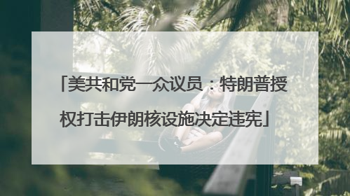 美共和党一众议员：特朗普授权打击伊朗核设施决定违宪