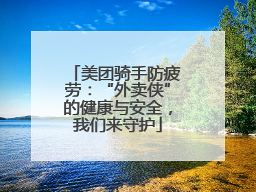 美团骑手防疲劳：“外卖侠”的健康与安全，我们来守护