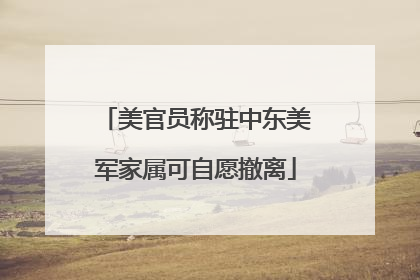 美官员称驻中东美军家属可自愿撤离