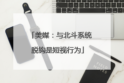 美媒：与北斗系统脱钩是短视行为