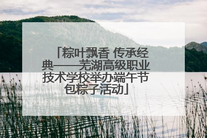 粽叶飘香 传承经典——芜湖高级职业技术学校举办端午节包粽子活动