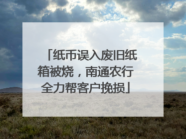纸币误入废旧纸箱被烧，南通农行全力帮客户挽损