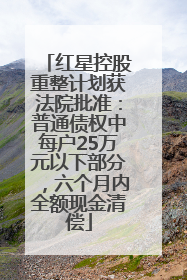 红星控股重整计划获法院批准：普通债权中每户25万元以下部分，六个月内全额现金清偿
