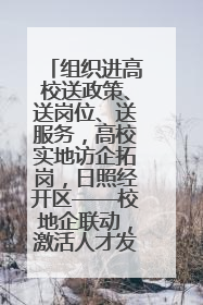 组织进高校送政策、送岗位、送服务，高校实地访企拓岗，日照经开区——校地企联动，激活人才发展“引擎”