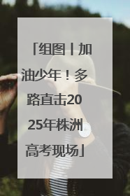 组图丨加油少年！多路直击2025年株洲高考现场