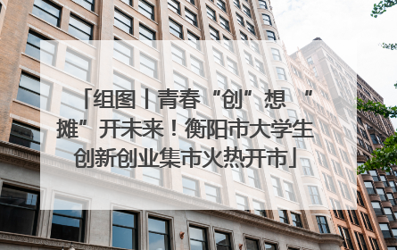 组图丨青春“创”想 “摊”开未来！衡阳市大学生创新创业集市火热开市