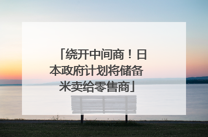 绕开中间商！日本政府计划将储备米卖给零售商