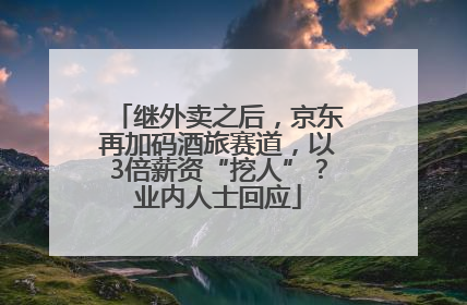 继外卖之后，京东再加码酒旅赛道，以3倍薪资“挖人”？业内人士回应