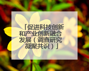 促进科技创新和产业创新融合发展（调查研究 凝聚共识）
