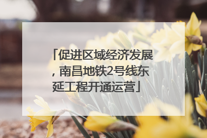 促进区域经济发展，南昌地铁2号线东延工程开通运营