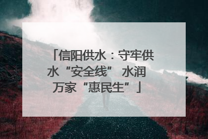 信阳供水：守牢供水“安全线” 水润万家“惠民生”