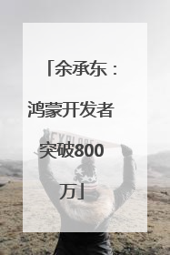 余承东：鸿蒙开发者突破800万