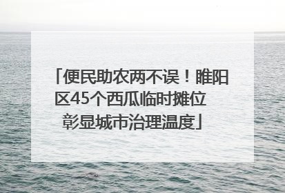 便民助农两不误！睢阳区45个西瓜临时摊位 彰显城市治理温度