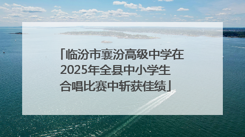 临汾市襄汾高级中学在2025年全县中小学生合唱比赛中斩获佳绩