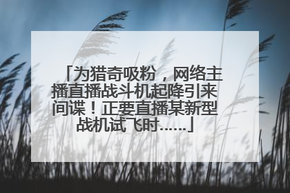 为猎奇吸粉，网络主播直播战斗机起降引来间谍！正要直播某新型战机试飞时……