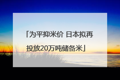 为平抑米价 日本拟再投放20万吨储备米