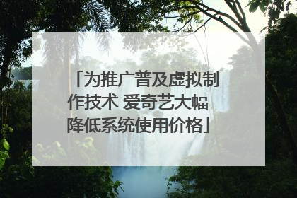 为推广普及虚拟制作技术 爱奇艺大幅降低系统使用价格