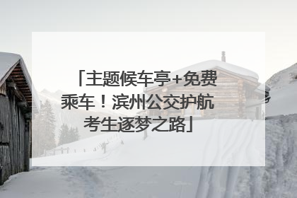 主题候车亭+免费乘车！滨州公交护航考生逐梦之路