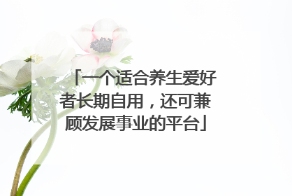 一个适合养生爱好者长期自用，还可兼顾发展事业的平台