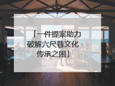 一件提案助力破解六尺巷文化传承之困