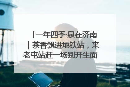 一年四季·泉在济南｜茶香飘进地铁站，来老屯站赶一场别开生面的“茶韵市集”！