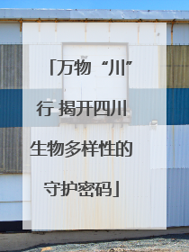 万物“川”行 揭开四川生物多样性的守护密码