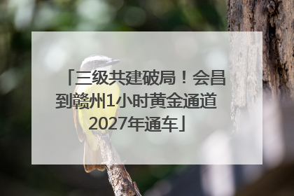 三级共建破局！会昌到赣州1小时黄金通道2027年通车