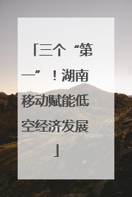 三个“第一”！湖南移动赋能低空经济发展