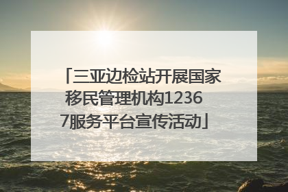 三亚边检站开展国家移民管理机构12367服务平台宣传活动
