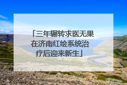 三年辗转求医无果 在济南红绘系统治疗后迎来新生