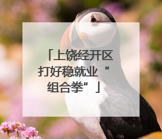 上饶经开区打好稳就业“组合拳”