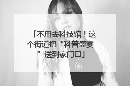 不用去科技馆！这个街道把“科普盛宴”送到家门口