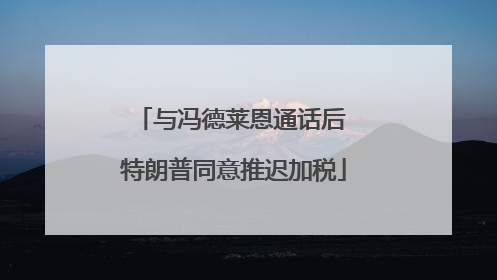 与冯德莱恩通话后 特朗普同意推迟加税