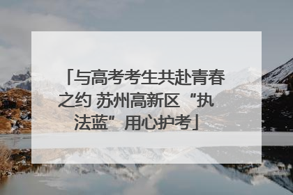 与高考考生共赴青春之约 苏州高新区“执法蓝”用心护考