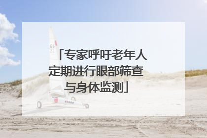 专家呼吁老年人定期进行眼部筛查与身体监测
