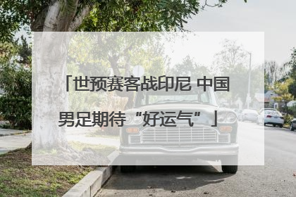 世预赛客战印尼 中国男足期待“好运气”