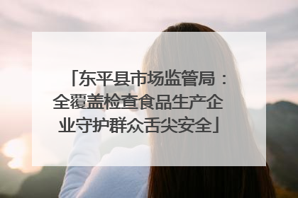 东平县市场监管局：全覆盖检查食品生产企业守护群众舌尖安全