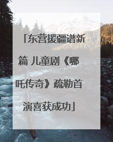 东营援疆谱新篇 儿童剧《哪吒传奇》疏勒首演喜获成功