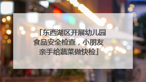 东西湖区开展幼儿园食品安全检查，小朋友亲手给蔬菜做快检