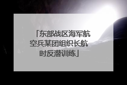 东部战区海军航空兵某团组织长航时反潜训练