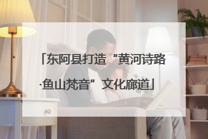 东阿县打造“黄河诗路·鱼山梵音”文化廊道
