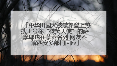 中华田园犬被禁养登上热搜！号称“微笑天使”的萨摩耶也在禁养名列 网友不解西安多部门回应