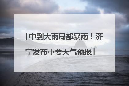 中到大雨局部暴雨！济宁发布重要天气预报